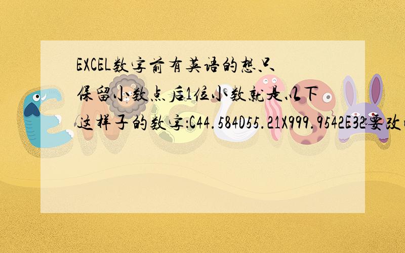 EXCEL数字前有英语的想只保留小数点后1位小数就是以下这样子的数字：C44.584D55.21X999.9542E32要改成：C44.5D55.2X999.9E32.0不知道有什么办法没有,不是一个两个而是很多数据要改成这样子,因为前面