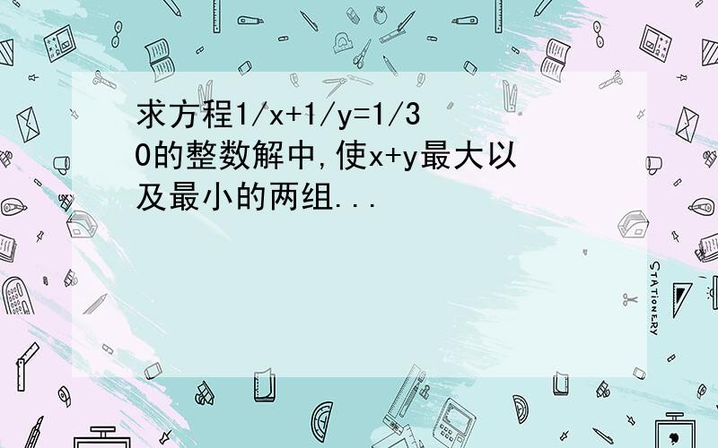 求方程1/x+1/y=1/30的整数解中,使x+y最大以及最小的两组...