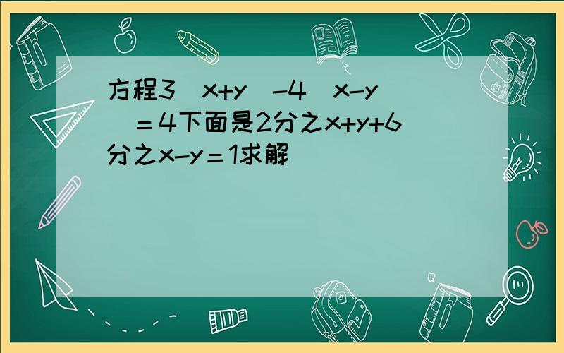 方程3（x+y）-4（x-y）＝4下面是2分之x+y+6分之x-y＝1求解