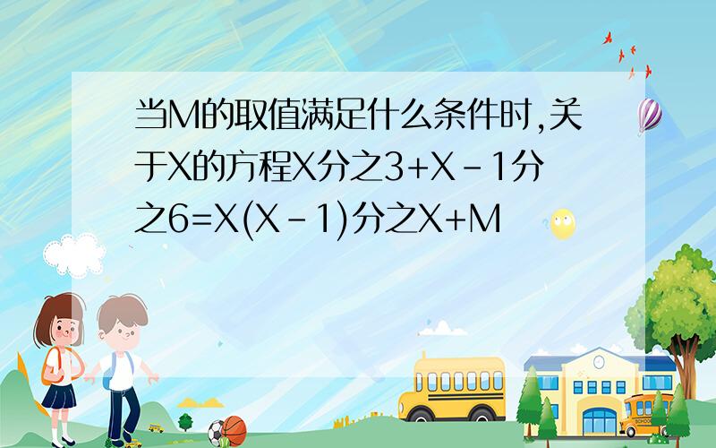 当M的取值满足什么条件时,关于X的方程X分之3+X-1分之6=X(X-1)分之X+M