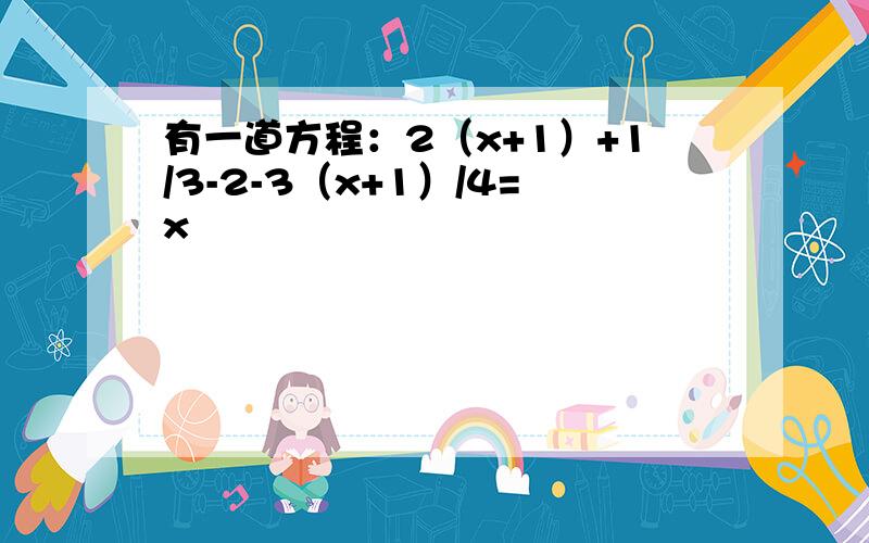 有一道方程：2（x+1）+1/3-2-3（x+1）/4=x