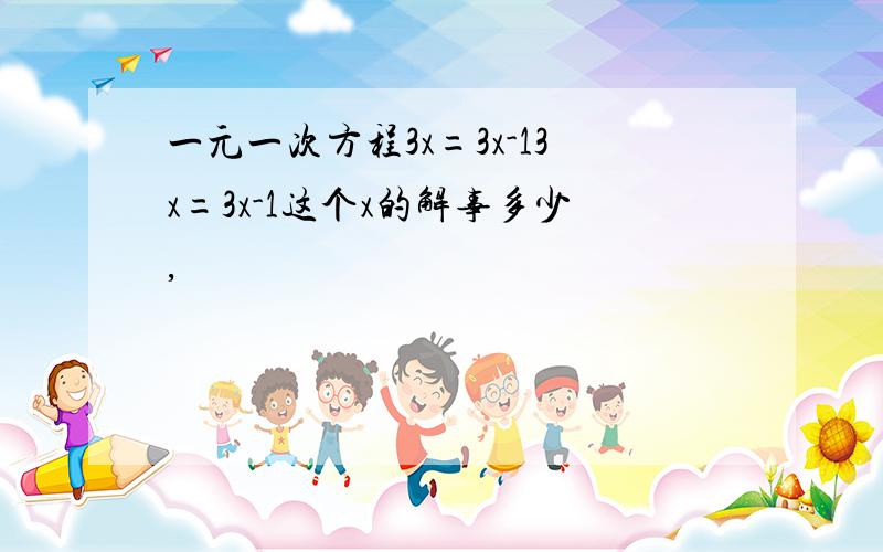 一元一次方程3x=3x-13x=3x-1这个x的解事多少,