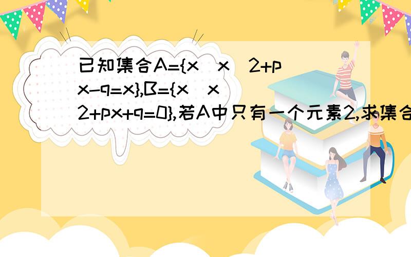 已知集合A={x|x^2+px-q=x},B={x|x^2+px+q=0},若A中只有一个元素2,求集合B 4+2p-q=2,△=（p-1）^2+4q=0 然后分别解p=-3 q=-4,请问为什么是△=（p-1）^2+4q=0 b²-4ac不应该是p²-4q吗