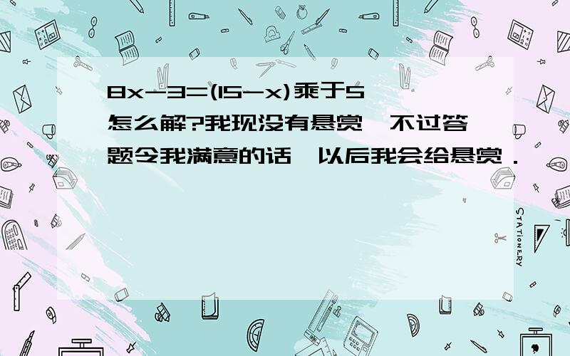 8x-3=(15-x)乘于5怎么解?我现没有悬赏,不过答题令我满意的话,以后我会给悬赏．