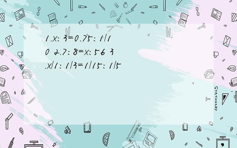 1.x:3=0.75:1/10 2.7:8=x:56 3.x/1：1/3=1/15:1/5