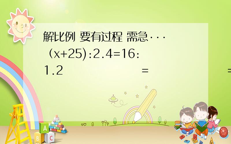 解比例 要有过程 需急···（x+25):2.4=16:1.2                  =                  =                            要有过程 需急···(x-3):1/2 =5:0.5                  =                  =                  =也要有过程 需急···