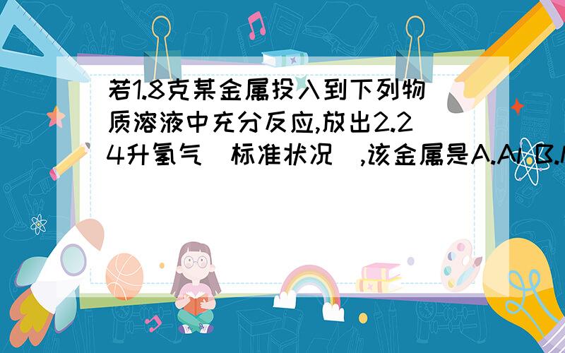 若1.8克某金属投入到下列物质溶液中充分反应,放出2.24升氢气（标准状况）,该金属是A.Al B.Mg C Fe D Zn (需要详细的分析过程,