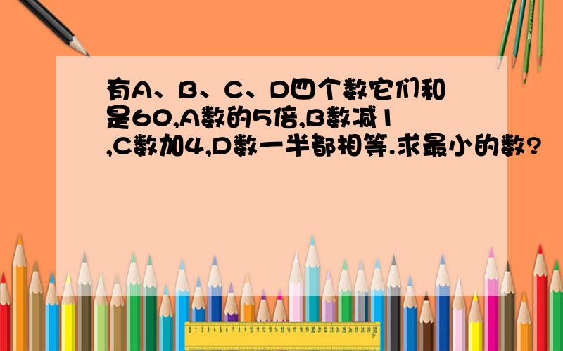 有A、B、C、D四个数它们和是60,A数的5倍,B数减1,C数加4,D数一半都相等.求最小的数?