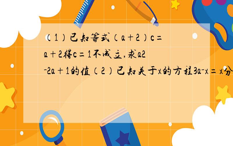 （1）已知等式（a+2）c=a+2得c=1不成立,求a2-2a+1的值（2）已知关于x的方程3a-x=x分之2+3的解为2，求（-a）2-2a+1的值