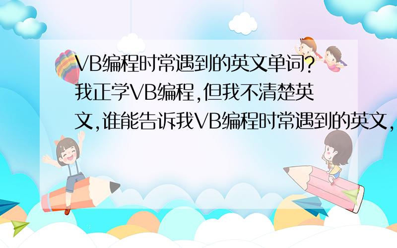 VB编程时常遇到的英文单词?我正学VB编程,但我不清楚英文,谁能告诉我VB编程时常遇到的英文,比如属性、控件名称,以及一些常用的语句,越多越好!