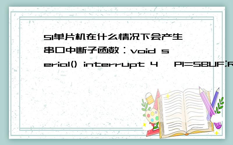 51单片机在什么情况下会产生串口中断子函数：void serial() interrupt 4{ P1=SBUF;RI=0;}别的中断都是在某个I/O口为低电平时产生中断,串口中断是在什么情况下产生呢?