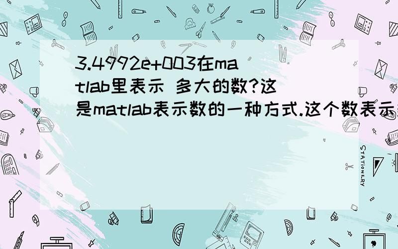 3.4992e+003在matlab里表示 多大的数?这是matlab表示数的一种方式.这个数表示多大的一个数?为什么不直接用正常的十进制表示法去表示?