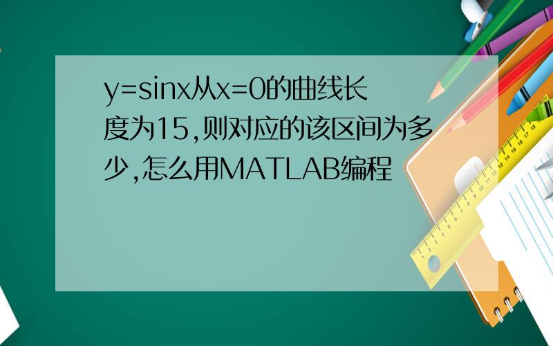 y=sinx从x=0的曲线长度为15,则对应的该区间为多少,怎么用MATLAB编程