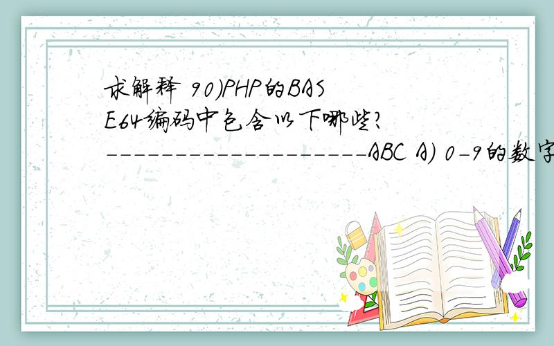 求解释 90)PHP的BASE64编码中包含以下哪些? -------------------ABC A) 0-9的数字 B)英文字母 C)+ D)#