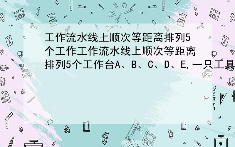 工作流水线上顺次等距离排列5个工作工作流水线上顺次等距离排列5个工作台A、B、C、D、E,一只工具箱应该放在何处,才能使工作台上操作工人取工具所走的路之和最短