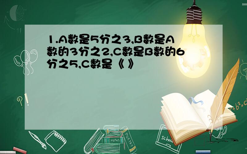 1.A数是5分之3,B数是A数的3分之2,C数是B数的6分之5,C数是《 》