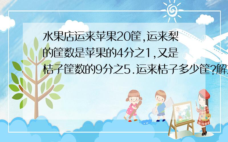 水果店运来苹果20筐,运来梨的筐数是苹果的4分之1,又是桔子筐数的9分之5.运来桔子多少筐?解方程,要做出来,谢谢.