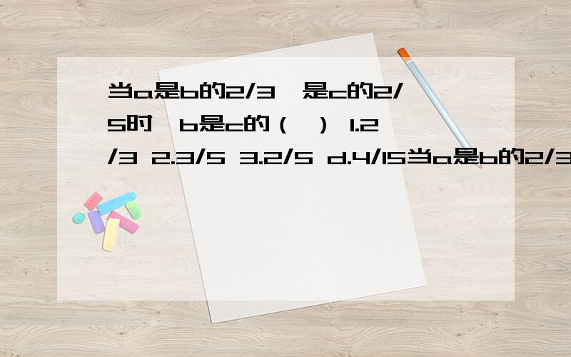 当a是b的2/3,是c的2/5时,b是c的（ ） 1.2/3 2.3/5 3.2/5 d.4/15当a是b的2/3,是c的2/5时,b是c的（ ）1.2/32.3/53.2/5d.4/15