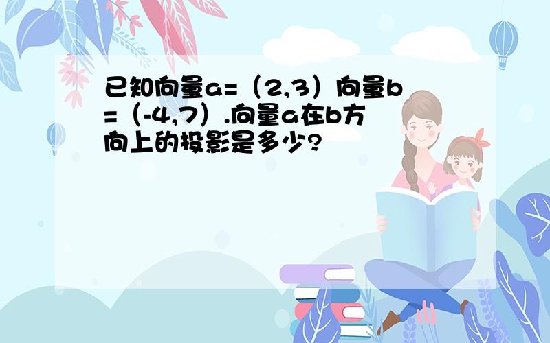 已知向量a=（2,3）向量b=（-4,7）.向量a在b方向上的投影是多少?