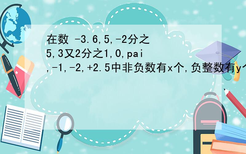 在数 -3.6,5,-2分之5,3又2分之1,0,pai,-1,-2,+2.5中非负数有x个,负整数有y个,整数有z个,有理数有w个,求XYZW的和