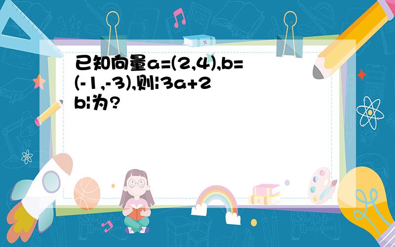 已知向量a=(2,4),b=(-1,-3),则|3a+2b|为?