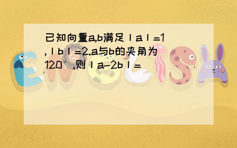 已知向量a,b满足丨a丨=1,丨b丨=2.a与b的夹角为120°,则丨a-2b丨=