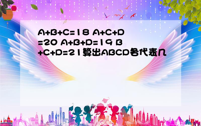 A+B+C=18 A+C+D=20 A+B+D=19 B+C+D=21算出ABCD各代表几