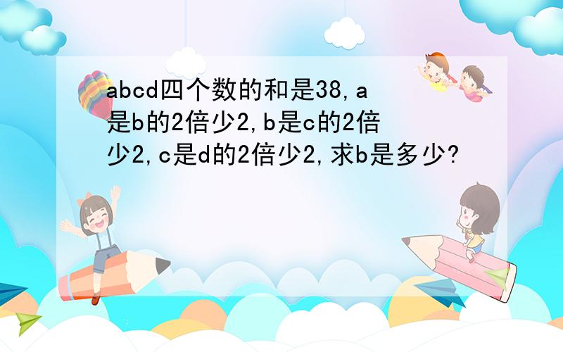 abcd四个数的和是38,a是b的2倍少2,b是c的2倍少2,c是d的2倍少2,求b是多少?