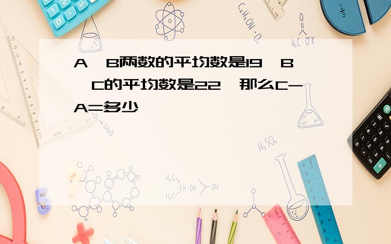 A、B两数的平均数是19,B、C的平均数是22,那么C-A=多少