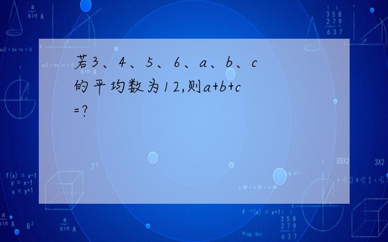 若3、4、5、6、a、b、c的平均数为12,则a+b+c=?