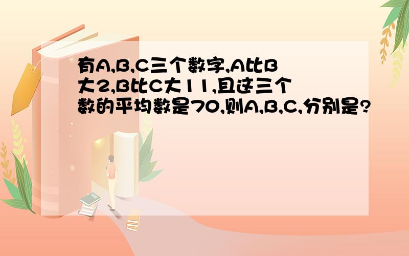 有A,B,C三个数字,A比B大2,B比C大11,且这三个数的平均数是70,则A,B,C,分别是?