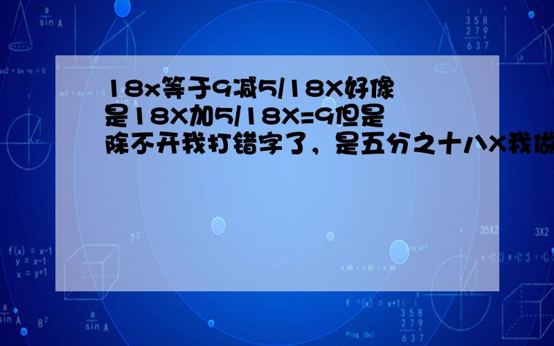 18x等于9减5/18X好像是18X加5/18X=9但是除不开我打错字了，是五分之十八X我做出来了， 是十二分之五