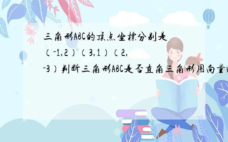 三角形ABC的顶点坐标分别是（-1,2）（3,1）（2,-3）判断三角形ABC是否直角三角形用向量回答，谢谢！