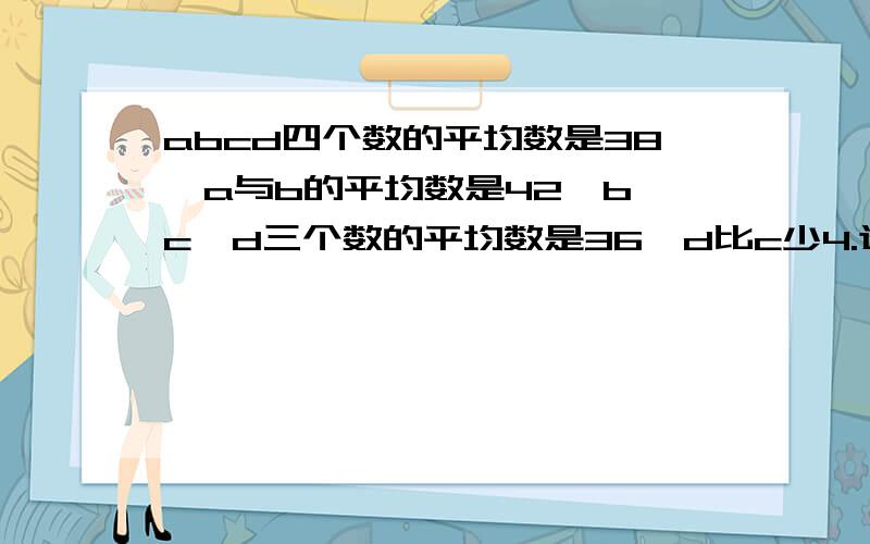 abcd四个数的平均数是38,a与b的平均数是42,b、c、d三个数的平均数是36,d比c少4.这四个数各是多少?