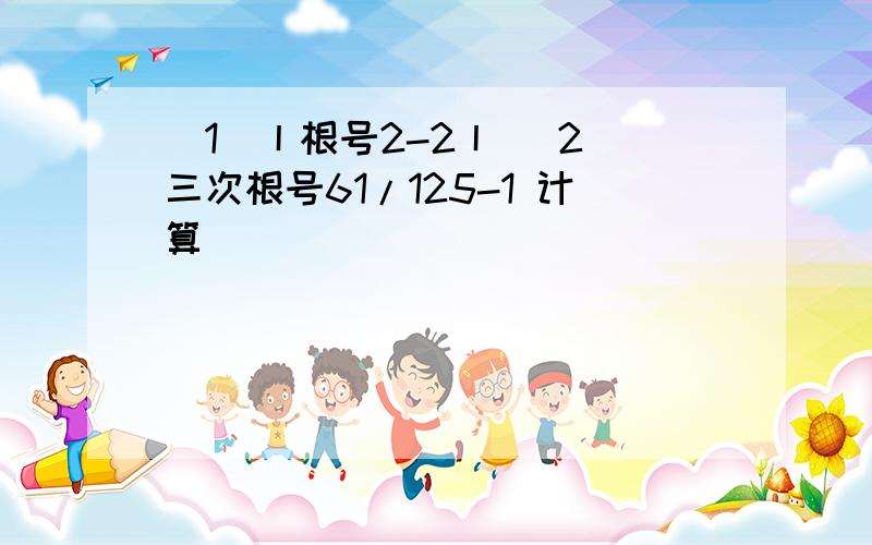 （1）丨根号2-2丨 （2）三次根号61/125-1 计算