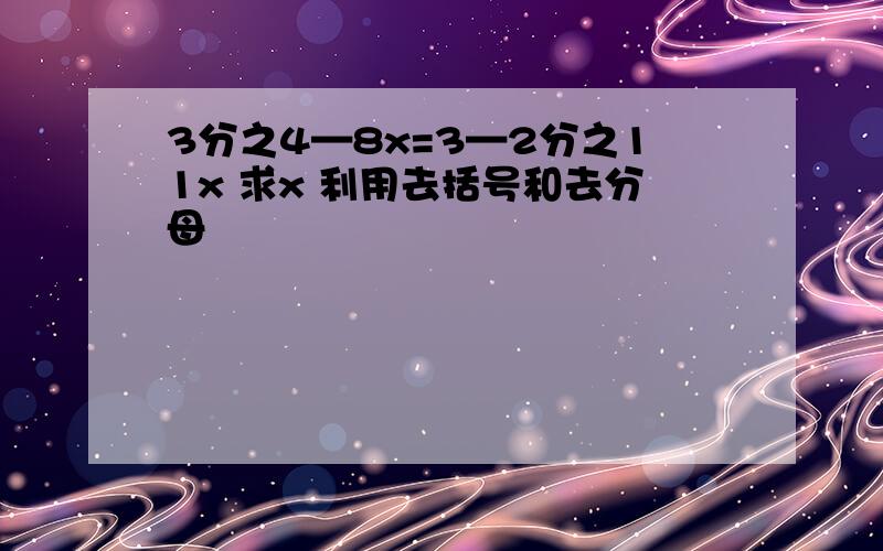 3分之4—8x=3—2分之11x 求x 利用去括号和去分母