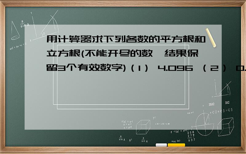 用计算器求下列各数的平方根和立方根(不能开尽的数,结果保留3个有效数字)（1） 4.096 （2） 0.0625 （3） 46656