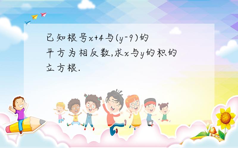 已知根号x+4与(y-9)的平方为相反数,求x与y的积的立方根.