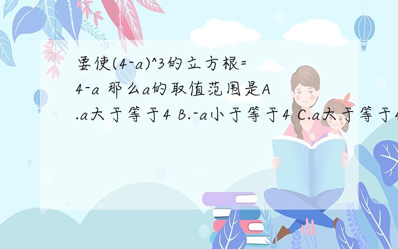 要使(4-a)^3的立方根=4-a 那么a的取值范围是A.a大于等于4 B.-a小于等于4 C.a大于等于4 D.任意实数