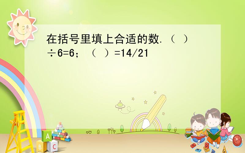 在括号里填上合适的数.（ ）÷6=6；（ ）=14/21