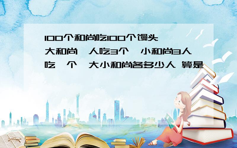 100个和尚吃100个馒头,大和尚一人吃3个,小和尚3人吃一个,大小和尚各多少人 算是