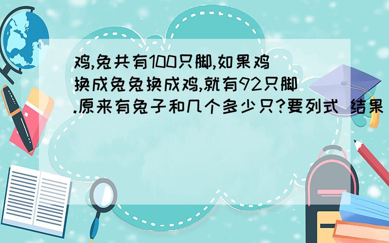 鸡,兔共有100只脚,如果鸡换成兔兔换成鸡,就有92只脚.原来有兔子和几个多少只?要列式 结果