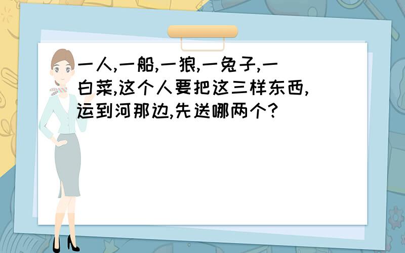 一人,一船,一狼,一兔子,一白菜,这个人要把这三样东西,运到河那边,先送哪两个?