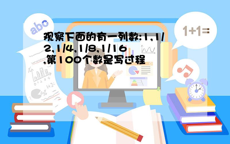 观察下面的有一列数:1,1/2,1/4,1/8,1/16,第100个数是写过程