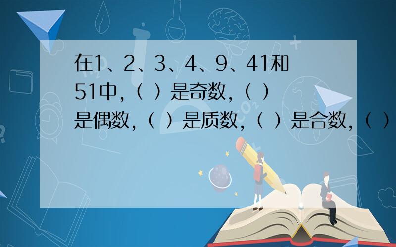 在1、2、3、4、9、41和51中,（ ）是奇数,（ ）是偶数,（ ）是质数,（ ）是合数,（ ）是奇数但不是在1、2、3、4、9、41和51中,（ ）是奇数,（ ）是偶数,（ ）是质数,（ ）是合数,（ ）是奇数但