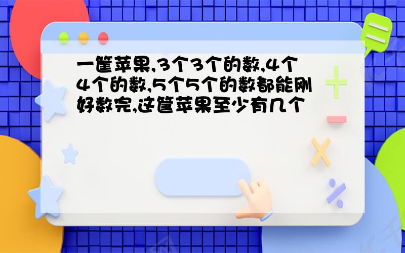 一筐苹果,3个3个的数,4个4个的数,5个5个的数都能刚好数完,这筐苹果至少有几个