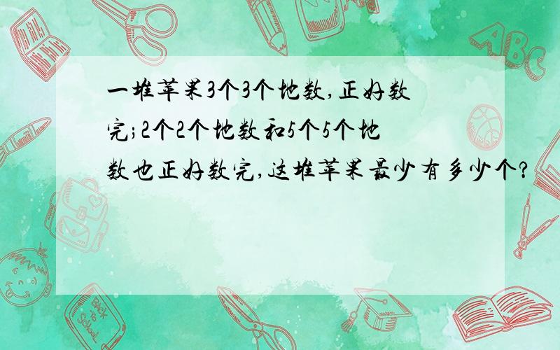 一堆苹果3个3个地数,正好数完;2个2个地数和5个5个地数也正好数完,这堆苹果最少有多少个?