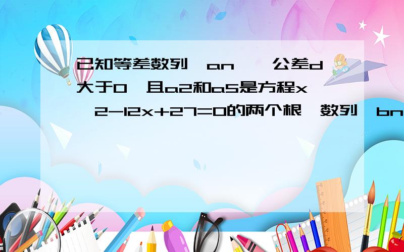 已知等差数列{an},公差d大于0,且a2和a5是方程x^2-12x+27=0的两个根,数列{bn}的前n项和为Tn,且Tn=2-bn（1）求数列｛an},{bn}的通项公式.（2）设｛an}的前n项和为Sn,记cn=（Sn-λ）*bn,若C6为数列｛cn｝中最