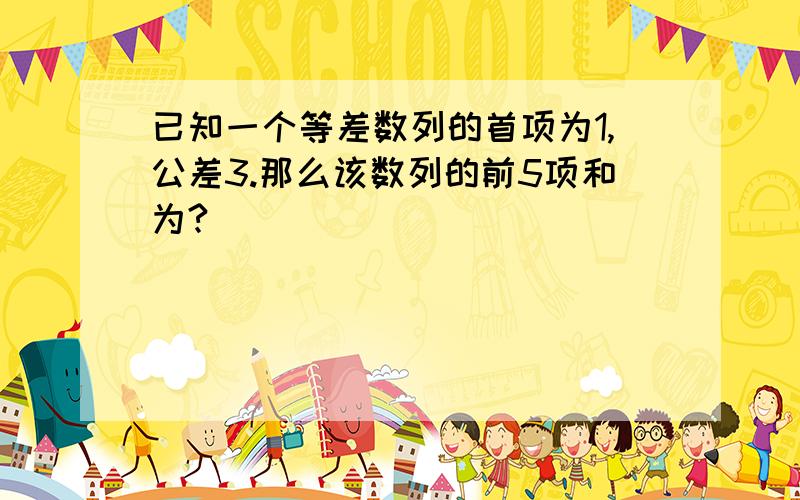 已知一个等差数列的首项为1,公差3.那么该数列的前5项和为?