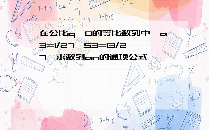 在公比q>0的等比数列中,a3=1/27,S3=13/27,求数列an的通项公式